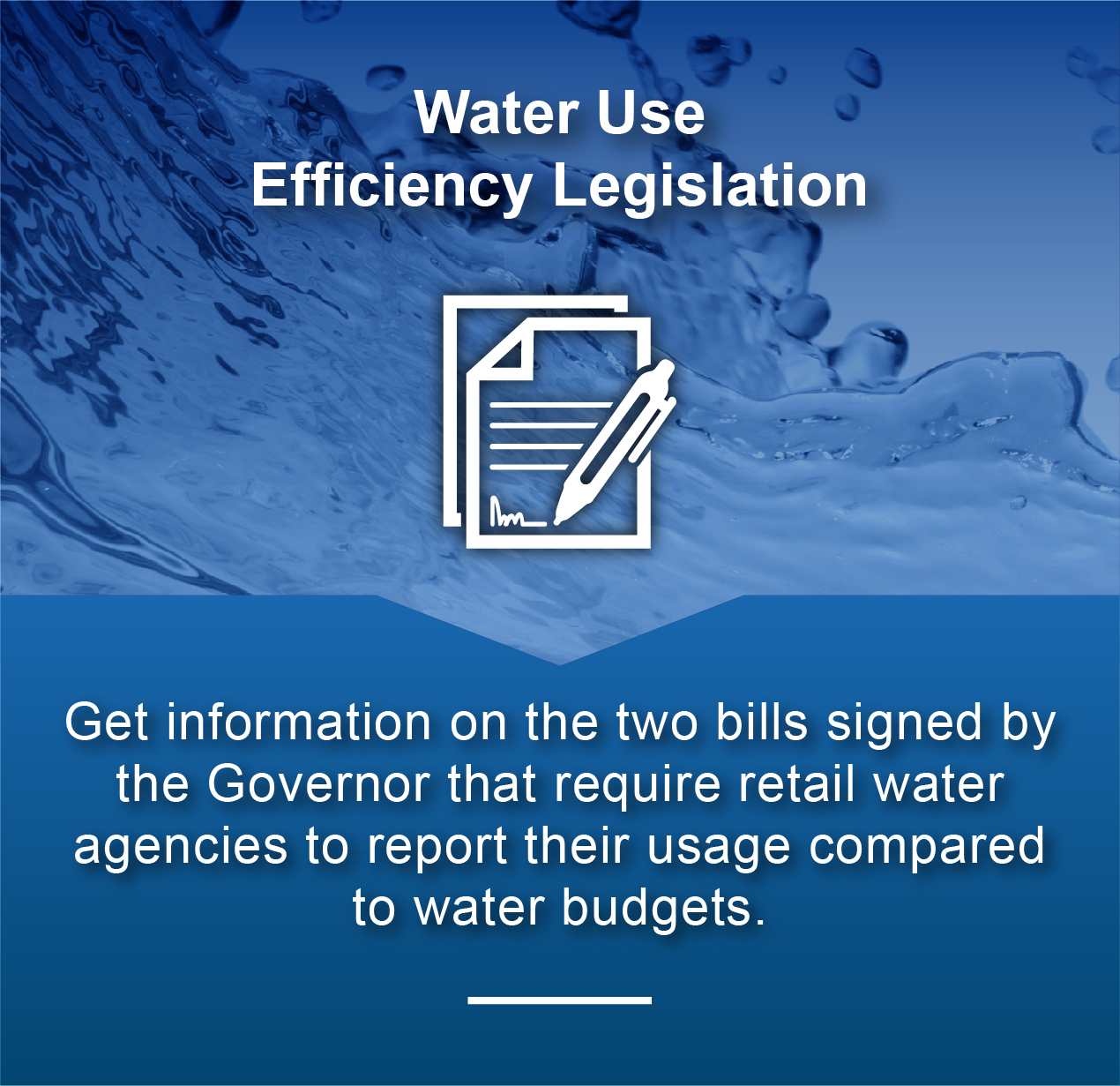 Water Use Efficiency Legislation - Get information in the two bills signed by the Governor that require retail water agencies to report their usage compared to water budgets